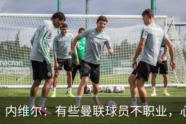 内维尔：有些曼联球员不职业，心思根本没放在球队上
