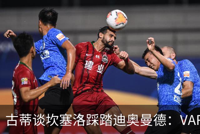 古蒂谈坎塞洛踩踏迪奥曼德：VAR应该介入此次动作