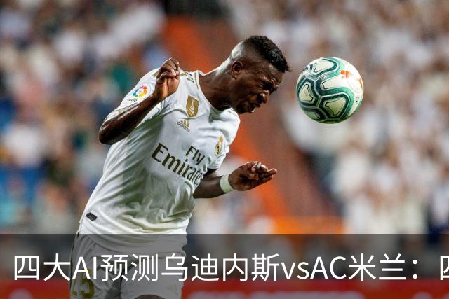 四大AI预测乌迪内斯vsAC米兰：四家一致看好米兰客胜