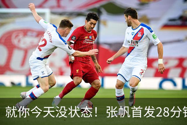 就你今天没状态！张帆首发28分钟 6中1仅拿2分&还有3失误
