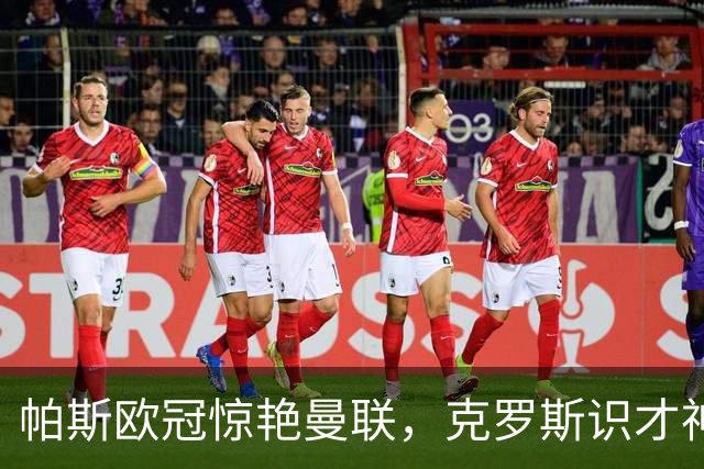 帕斯欧冠惊艳曼联，克罗斯识才神准，皇马回购成悬念