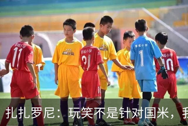 扎扎罗尼：玩笑不是针对国米，我反对毫米级越位