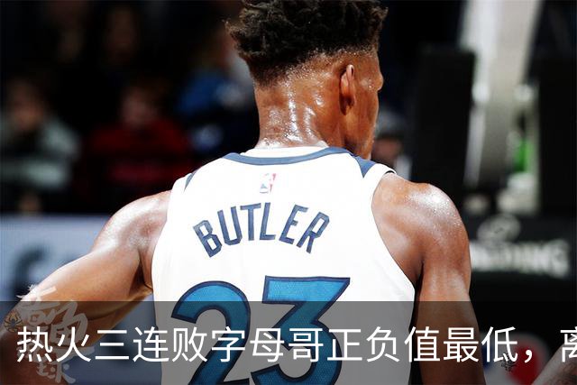 热火三连败字母哥正负值最低，离开雄鹿之后一胜难求