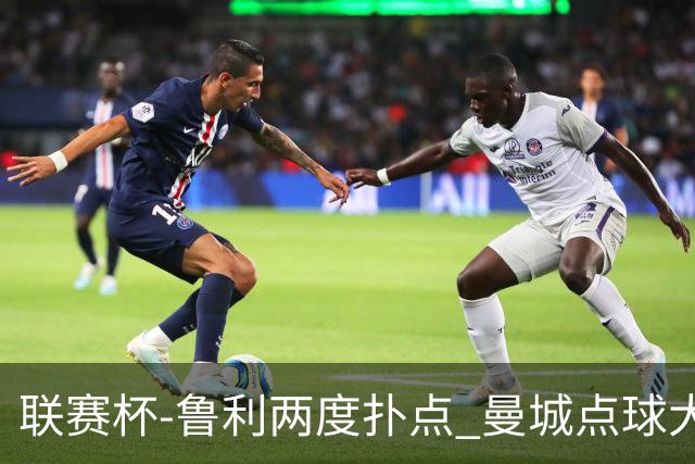 联赛杯-鲁利两度扑点 曼城点球大战总分6-5布莱顿晋级