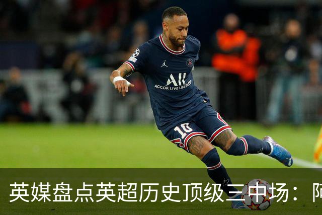 英媒盘点英超历史顶级三中场：阿森纳不败组合与曼城核心在列