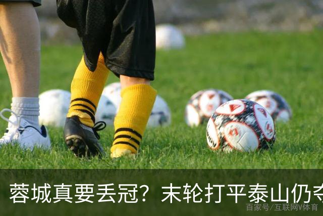 蓉城真要丢冠？末轮打平泰山仍夺冠！英博想逆转必须同时满足2条件