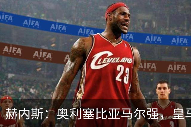赫内斯：奥利塞比亚马尔强，皇马想买是胡扯