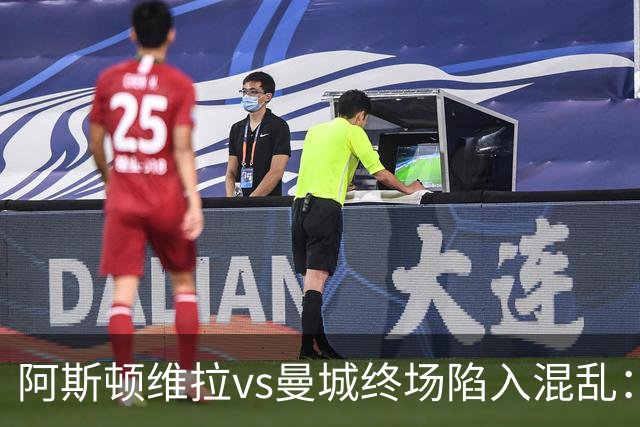 阿斯顿维拉vs曼城终场陷入混乱：球员与工作人员场上爆发冲突