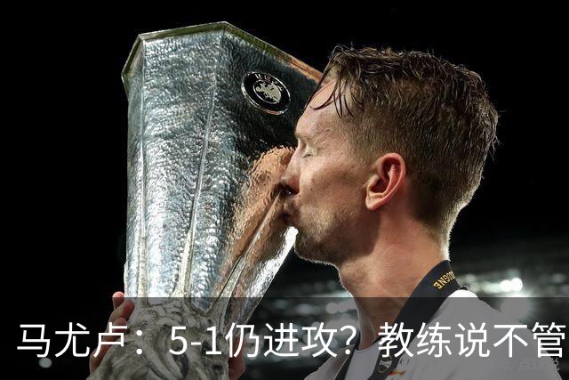 马尤卢：5-1仍进攻？教练说不管比分如何都要继续扩大优势